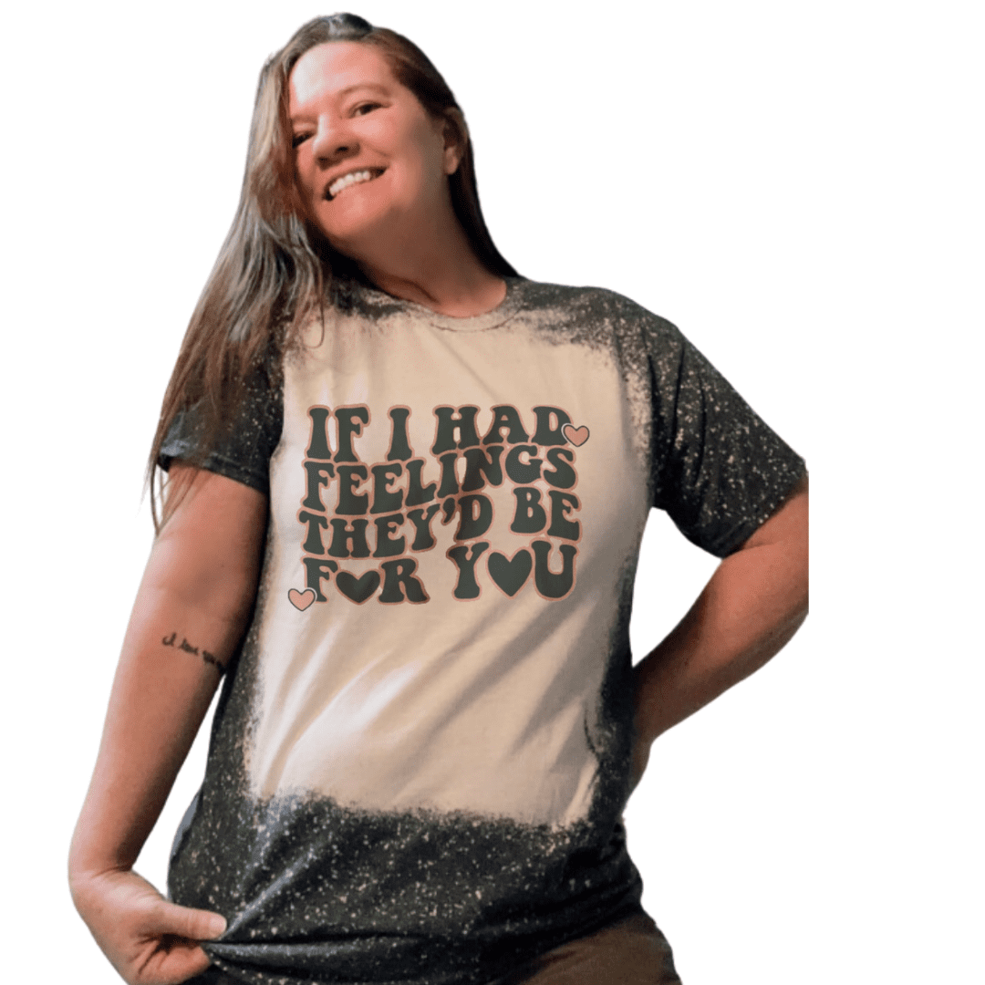 Funny Sarcastic If I Had Feelings Bleached T-Shirt